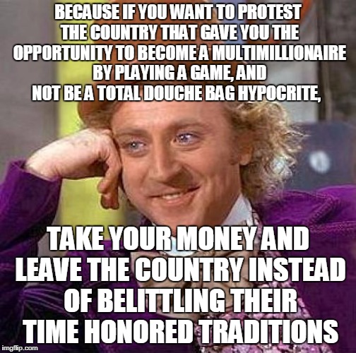 Creepy Condescending Wonka Meme | BECAUSE IF YOU WANT TO PROTEST THE COUNTRY THAT GAVE YOU THE OPPORTUNITY TO BECOME A MULTIMILLIONAIRE BY PLAYING A GAME, AND NOT BE A TOTAL  | image tagged in memes,creepy condescending wonka | made w/ Imgflip meme maker