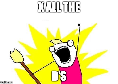 X All The Y Meme | X ALL THE D’S | image tagged in memes,x all the y | made w/ Imgflip meme maker