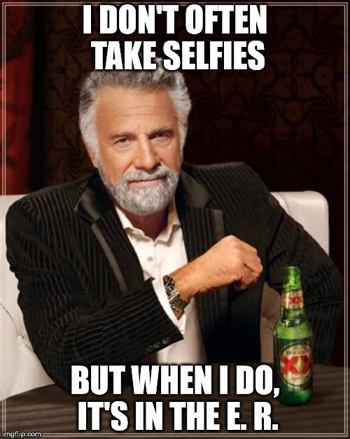 The Most Interesting Man In The World | I DON'T OFTEN TAKE SELFIES; BUT WHEN I DO, IT'S IN THE E. R. | image tagged in memes,the most interesting man in the world | made w/ Imgflip meme maker