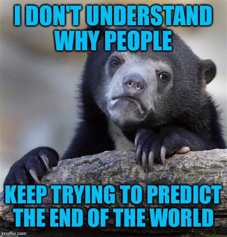 Confession Bear Meme | I DON'T UNDERSTAND WHY PEOPLE KEEP TRYING TO PREDICT THE END OF THE WORLD | image tagged in memes,confession bear | made w/ Imgflip meme maker