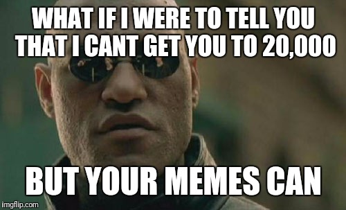 Matrix Morpheus Meme | WHAT IF I WERE TO TELL YOU THAT I CANT GET YOU TO 20,000 BUT YOUR MEMES CAN | image tagged in memes,matrix morpheus | made w/ Imgflip meme maker