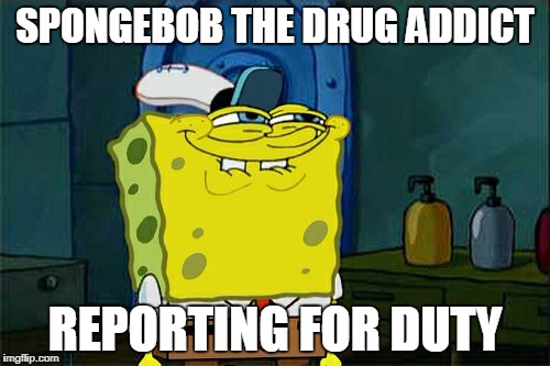 Don't You Squidward | SPONGEBOB THE DRUG ADDICT; REPORTING FOR DUTY | image tagged in memes,dont you squidward | made w/ Imgflip meme maker