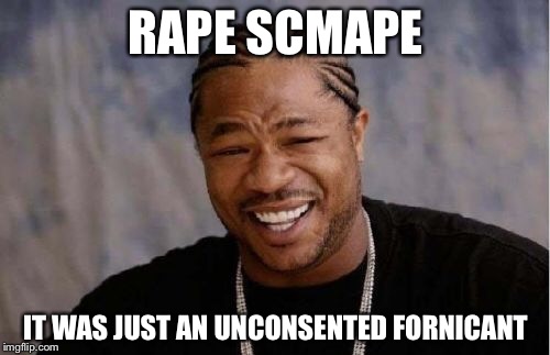 Yo Dawg Heard You Meme | RAPE SCMAPE IT WAS JUST AN UNCONSENTED FORNICANT | image tagged in memes,yo dawg heard you | made w/ Imgflip meme maker