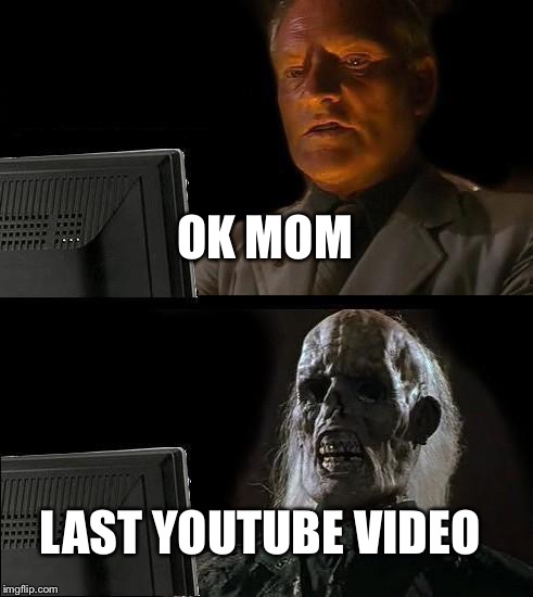 I'll Just Wait Here | OK MOM; LAST YOUTUBE VIDEO | image tagged in memes,ill just wait here | made w/ Imgflip meme maker