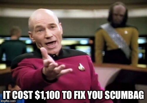 Picard Wtf Meme | IT COST $1,100 TO FIX YOU SCUMBAG | image tagged in memes,picard wtf | made w/ Imgflip meme maker