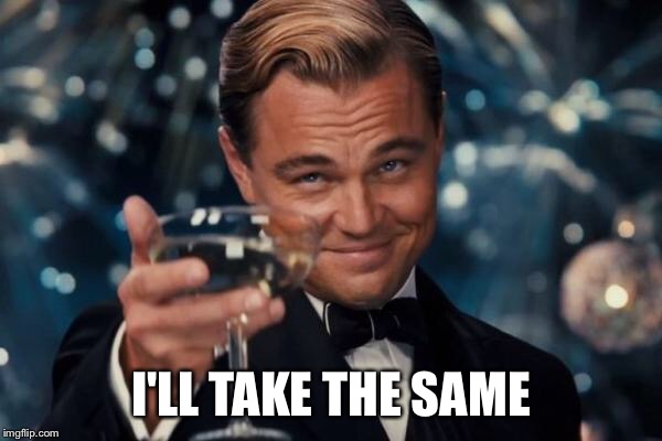 Leonardo Dicaprio Cheers Meme | I'LL TAKE THE SAME | image tagged in memes,leonardo dicaprio cheers | made w/ Imgflip meme maker