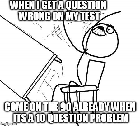 Table Flip Guy Meme | WHEN I GET A QUESTION WRONG ON MY TEST; COME ON THE 90 ALREADY WHEN ITS A 10 QUESTION PROBLEM | image tagged in memes,table flip guy | made w/ Imgflip meme maker