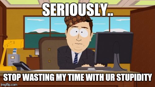 SERIOUSLY.. STOP WASTING MY TIME WITH UR STUPIDITY | image tagged in memes,aaaaand its gone,scumbag | made w/ Imgflip meme maker