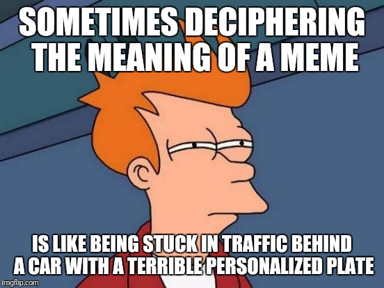 Futurama Fry Meme | SOMETIMES DECIPHERING THE MEANING OF A MEME; IS LIKE BEING STUCK IN TRAFFIC BEHIND A CAR WITH A TERRIBLE PERSONALIZED PLATE | image tagged in memes,futurama fry | made w/ Imgflip meme maker