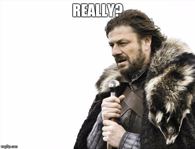 Brace Yourselves X is Coming Meme | REALLY? | image tagged in memes,brace yourselves x is coming | made w/ Imgflip meme maker