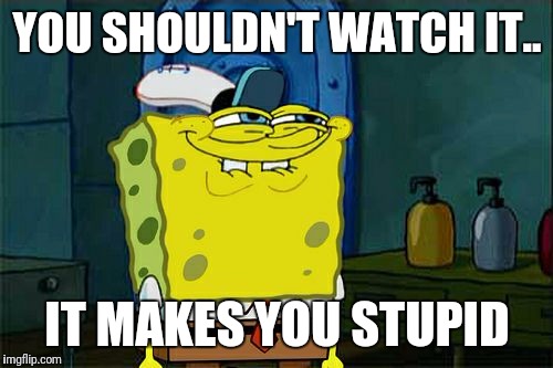 YOU SHOULDN'T WATCH IT.. IT MAKES YOU STUPID | image tagged in memes,dont you squidward | made w/ Imgflip meme maker