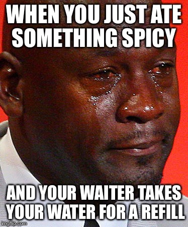 Crying Jordan | WHEN YOU JUST ATE SOMETHING SPICY; AND YOUR WAITER TAKES YOUR WATER FOR A REFILL | image tagged in crying jordan | made w/ Imgflip meme maker
