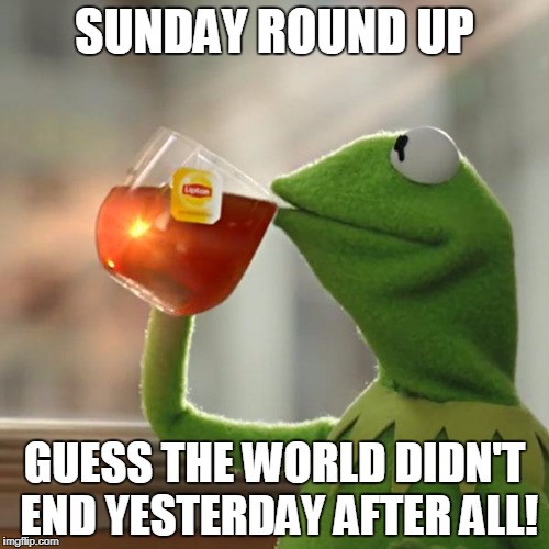 But That's None Of My Business | SUNDAY ROUND UP; GUESS THE WORLD DIDN'T END YESTERDAY AFTER ALL! | image tagged in memes,but thats none of my business,kermit the frog | made w/ Imgflip meme maker