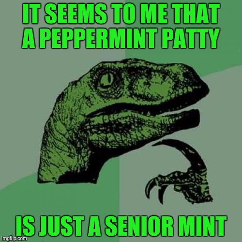 It's chocolate, it's peppermint, it's delicious.  (Just don't drop it in the patient) | IT SEEMS TO ME THAT A PEPPERMINT PATTY; IS JUST A SENIOR MINT | image tagged in memes,philosoraptor,junior mint,senior mint,peppermint patty | made w/ Imgflip meme maker