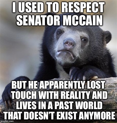 Confession Bear Meme | I USED TO RESPECT SENATOR MCCAIN BUT HE APPARENTLY LOST TOUCH WITH REALITY AND LIVES IN A PAST WORLD THAT DOESN’T EXIST ANYMORE | image tagged in memes,confession bear | made w/ Imgflip meme maker