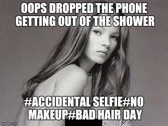 Supermodel | OOPS DROPPED THE PHONE GETTING OUT OF THE SHOWER; #ACCIDENTAL SELFIE#NO MAKEUP#BAD HAIR DAY | image tagged in selfie | made w/ Imgflip meme maker