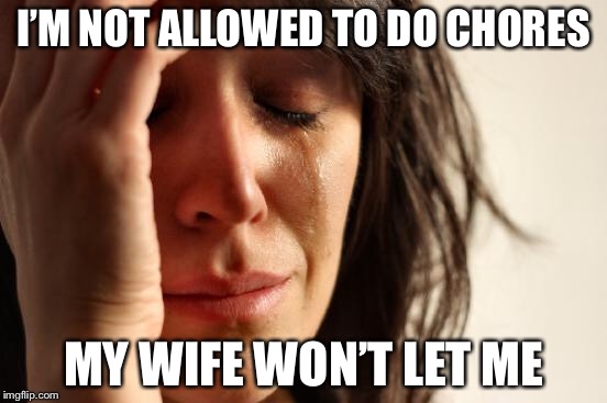 First World Problems Meme | I’M NOT ALLOWED TO DO CHORES MY WIFE WON’T LET ME | image tagged in memes,first world problems | made w/ Imgflip meme maker