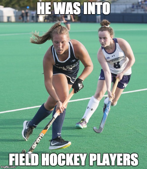 HE WAS INTO; FIELD HOCKEY PLAYERS | image tagged in field_hockey | made w/ Imgflip meme maker