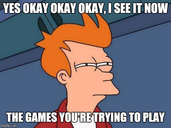 Futurama Fry | YES OKAY OKAY OKAY, I SEE IT NOW; THE GAMES YOU'RE TRYING TO PLAY | image tagged in memes,futurama fry | made w/ Imgflip meme maker
