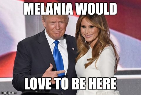 MELANIA WOULD LOVE TO BE HERE | made w/ Imgflip meme maker