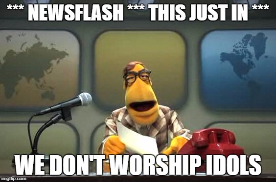 Muppet News Flash | *** NEWSFLASH *** THIS JUST IN ***; WE DON'T WORSHIP IDOLS | image tagged in muppet news flash | made w/ Imgflip meme maker