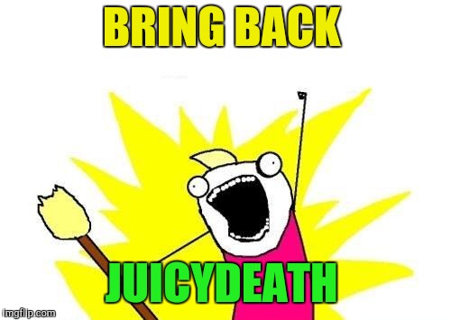 X All The Y Meme | BRING BACK JUICYDEATH | image tagged in memes,x all the y | made w/ Imgflip meme maker