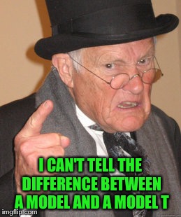 Back In My Day Meme | I CAN'T TELL THE DIFFERENCE BETWEEN A MODEL AND A MODEL T | image tagged in memes,back in my day | made w/ Imgflip meme maker