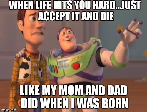 X, X Everywhere Meme | WHEN LIFE HITS YOU HARD...JUST ACCEPT IT AND DIE; LIKE MY MOM AND DAD DID WHEN I WAS BORN | image tagged in memes,x x everywhere | made w/ Imgflip meme maker