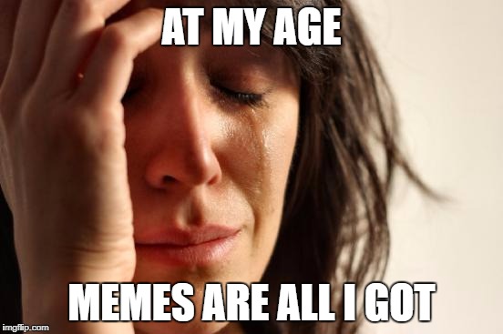 First World Problems Meme | AT MY AGE MEMES ARE ALL I GOT | image tagged in memes,first world problems | made w/ Imgflip meme maker