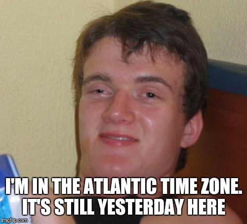 10 Guy Meme | I'M IN THE ATLANTIC TIME ZONE. IT'S STILL YESTERDAY HERE | image tagged in memes,10 guy | made w/ Imgflip meme maker