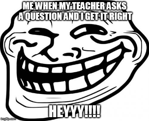 Troll Face | ME WHEN MY TEACHER ASKS A QUESTION AND I GET IT RIGHT; HEYYY!!!! | image tagged in memes,troll face | made w/ Imgflip meme maker