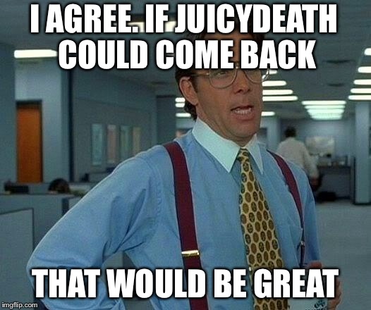 That Would Be Great Meme | I AGREE. IF JUICYDEATH COULD COME BACK THAT WOULD BE GREAT | image tagged in memes,that would be great | made w/ Imgflip meme maker