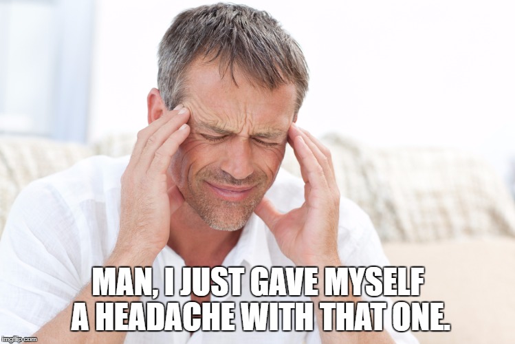 headache | MAN, I JUST GAVE MYSELF A HEADACHE WITH THAT ONE. | image tagged in headache | made w/ Imgflip meme maker