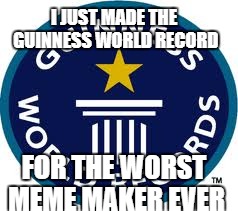 Guinness World Record | I JUST MADE THE GUINNESS WORLD RECORD; FOR THE WORST MEME MAKER EVER | image tagged in memes,guinness world record | made w/ Imgflip meme maker