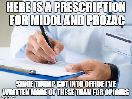 doctor | HERE IS A PRESCRIPTION FOR MIDOL AND PROZAC SINCE TRUMP GOT INTO OFFICE I'VE WRITTEN MORE OF THESE THAN FOR OPIOIDS | image tagged in doctor | made w/ Imgflip meme maker