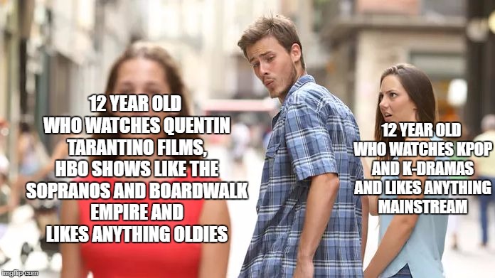 Distracted Boyfriend Meme | 12 YEAR OLD WHO WATCHES QUENTIN TARANTINO FILMS, HBO SHOWS LIKE THE SOPRANOS AND BOARDWALK EMPIRE AND LIKES ANYTHING OLDIES; 12 YEAR OLD WHO WATCHES KPOP AND K-DRAMAS AND LIKES ANYTHING MAINSTREAM | image tagged in distracted boyfriend | made w/ Imgflip meme maker