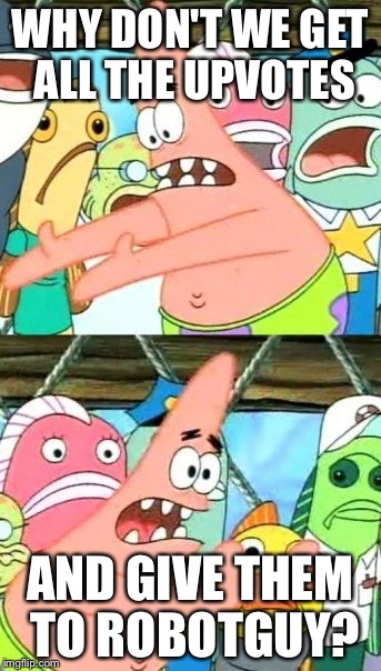 Put It Somewhere Else Patrick Meme | WHY DON'T WE GET ALL THE UPVOTES; AND GIVE THEM TO ROBOTGUY? | image tagged in memes,put it somewhere else patrick | made w/ Imgflip meme maker