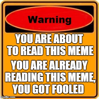 Warning Sign Meme | YOU ARE ABOUT TO READ THIS MEME; YOU ARE ALREADY READING THIS MEME, YOU GOT FOOLED | image tagged in memes,warning sign | made w/ Imgflip meme maker
