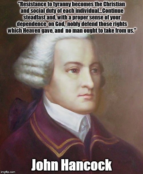 John Hancock | "Resistance to tyranny becomes the Christian and social duty of each individual...Continue steadfast and, with a proper sense of your dependence  on God,  nobly defend those rights which Heaven gave, and  no man ought to take from us."; John Hancock | image tagged in john hancock | made w/ Imgflip meme maker