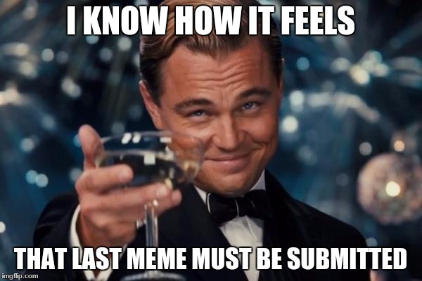 Leonardo Dicaprio Cheers Meme | I KNOW HOW IT FEELS THAT LAST MEME MUST BE SUBMITTED | image tagged in memes,leonardo dicaprio cheers | made w/ Imgflip meme maker
