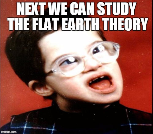 NEXT WE CAN STUDY THE FLAT EARTH THEORY | made w/ Imgflip meme maker