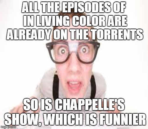 ALL THE EPISODES OF IN LIVING COLOR ARE ALREADY ON THE TORRENTS SO IS CHAPPELLE'S SHOW, WHICH IS FUNNIER | made w/ Imgflip meme maker