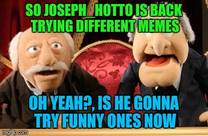 SO JOSEPH_HOTTO IS BACK TRYING DIFFERENT MEMES OH YEAH?, IS HE GONNA TRY FUNNY ONES NOW | made w/ Imgflip meme maker