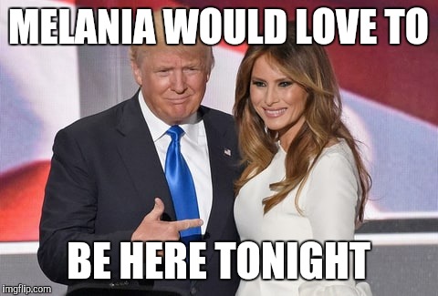 MELANIA WOULD LOVE TO BE HERE TONIGHT | made w/ Imgflip meme maker