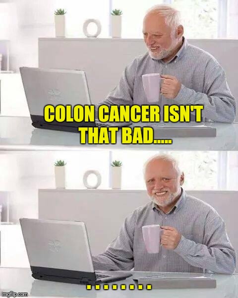 Hide the Pain Harold Meme | COLON CANCER ISN'T THAT BAD..... . . . . . . . . | image tagged in memes,hide the pain harold | made w/ Imgflip meme maker