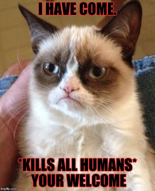 Grumpy Cat Meme | I HAVE COME. *KILLS ALL HUMANS* YOUR WELCOME | image tagged in memes,grumpy cat | made w/ Imgflip meme maker