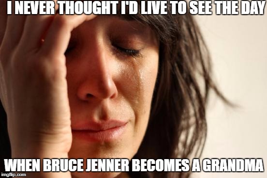 First World Problems Meme | I NEVER THOUGHT I'D LIVE TO SEE THE DAY; WHEN BRUCE JENNER BECOMES A GRANDMA | image tagged in memes,first world problems | made w/ Imgflip meme maker