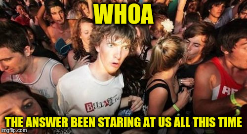 WHOA THE ANSWER BEEN STARING AT US ALL THIS TIME | made w/ Imgflip meme maker