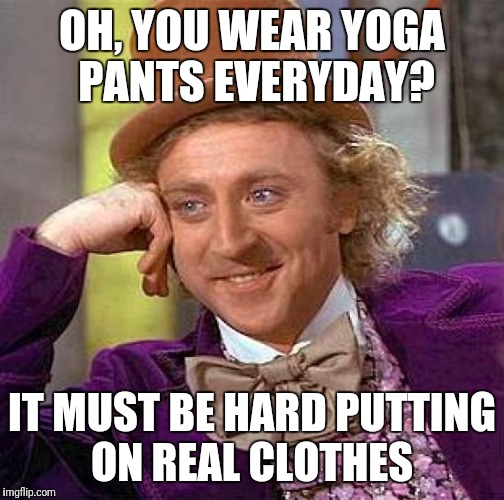 Creepy Condescending Wonka | OH, YOU WEAR YOGA PANTS EVERYDAY? IT MUST BE HARD PUTTING ON REAL CLOTHES | image tagged in memes,creepy condescending wonka | made w/ Imgflip meme maker
