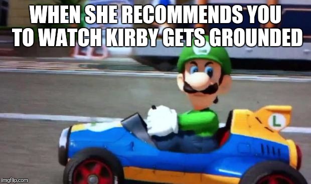 luigi death stare | WHEN SHE RECOMMENDS YOU TO WATCH KIRBY GETS GROUNDED | image tagged in luigi death stare | made w/ Imgflip meme maker